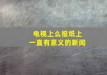 电视上么报纸上一直有意义的新闻