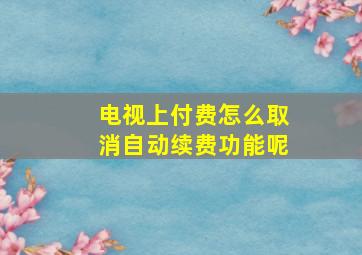 电视上付费怎么取消自动续费功能呢