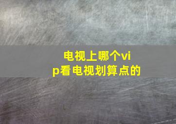 电视上哪个vip看电视划算点的