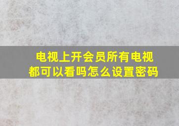 电视上开会员所有电视都可以看吗怎么设置密码