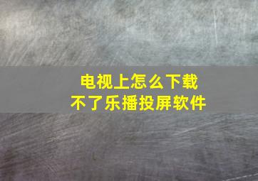 电视上怎么下载不了乐播投屏软件