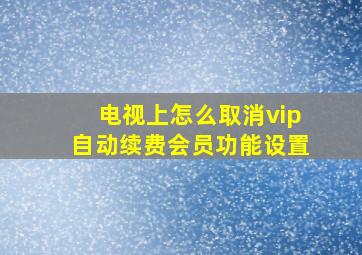 电视上怎么取消vip自动续费会员功能设置