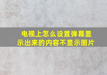 电视上怎么设置弹幕显示出来的内容不显示图片