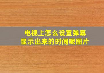 电视上怎么设置弹幕显示出来的时间呢图片