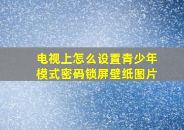 电视上怎么设置青少年模式密码锁屏壁纸图片