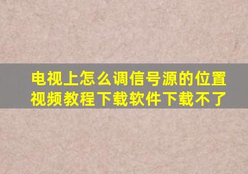 电视上怎么调信号源的位置视频教程下载软件下载不了