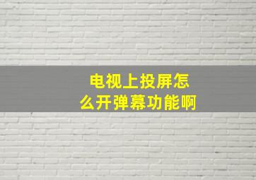 电视上投屏怎么开弹幕功能啊