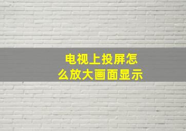 电视上投屏怎么放大画面显示