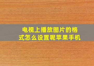 电视上播放图片的格式怎么设置呢苹果手机