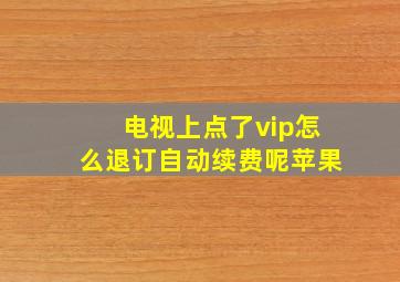 电视上点了vip怎么退订自动续费呢苹果