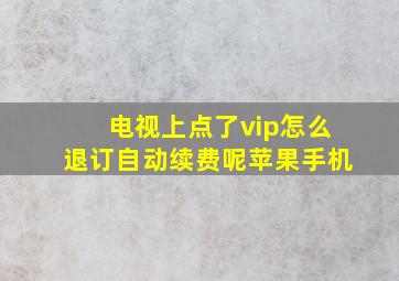 电视上点了vip怎么退订自动续费呢苹果手机