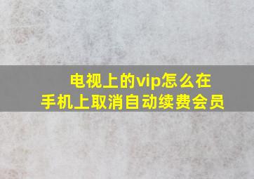 电视上的vip怎么在手机上取消自动续费会员