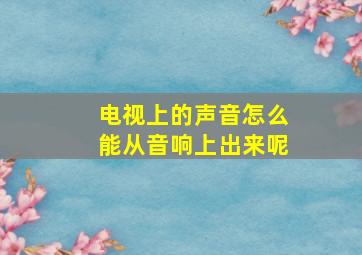 电视上的声音怎么能从音响上出来呢