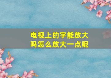 电视上的字能放大吗怎么放大一点呢