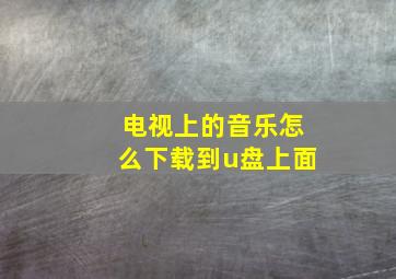 电视上的音乐怎么下载到u盘上面