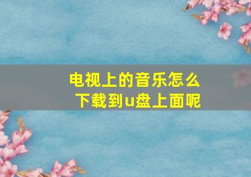 电视上的音乐怎么下载到u盘上面呢