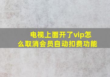 电视上面开了vip怎么取消会员自动扣费功能