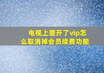 电视上面开了vip怎么取消掉会员续费功能