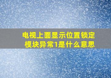 电视上面显示位置锁定模块异常1是什么意思