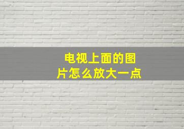 电视上面的图片怎么放大一点