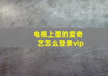 电视上面的爱奇艺怎么登录vip