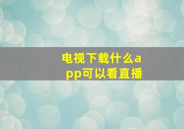 电视下载什么app可以看直播