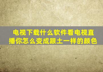 电视下载什么软件看电视直播你怎么变成跟土一样的颜色