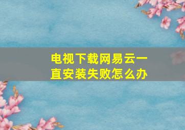 电视下载网易云一直安装失败怎么办