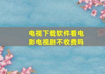 电视下载软件看电影电视剧不收费吗