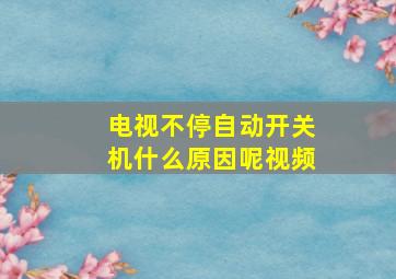 电视不停自动开关机什么原因呢视频