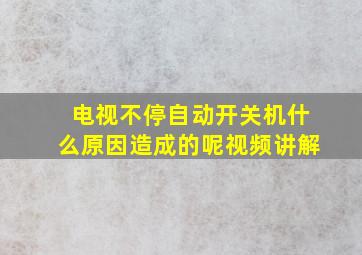 电视不停自动开关机什么原因造成的呢视频讲解