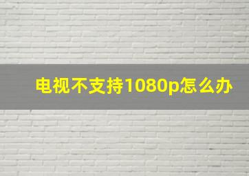 电视不支持1080p怎么办