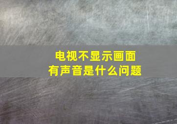 电视不显示画面有声音是什么问题