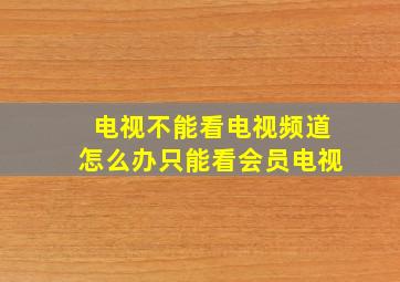 电视不能看电视频道怎么办只能看会员电视