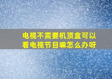 电视不需要机顶盒可以看电视节目嘛怎么办呀