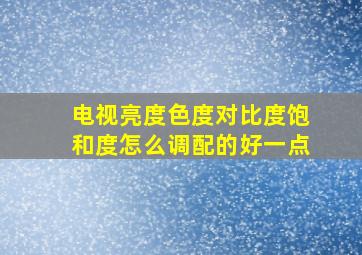 电视亮度色度对比度饱和度怎么调配的好一点