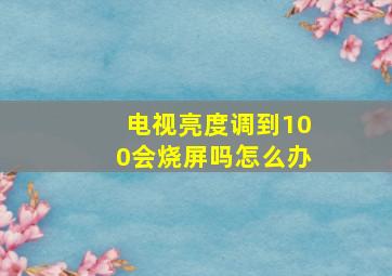 电视亮度调到100会烧屏吗怎么办