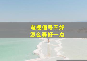 电视信号不好怎么弄好一点