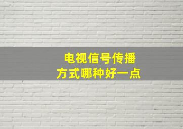 电视信号传播方式哪种好一点