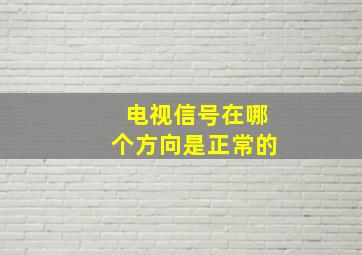 电视信号在哪个方向是正常的