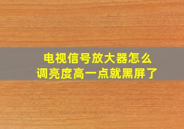 电视信号放大器怎么调亮度高一点就黑屏了