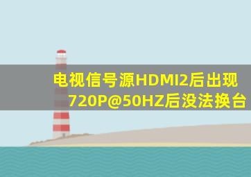 电视信号源HDMI2后出现720P@50HZ后没法换台