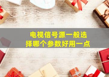 电视信号源一般选择哪个参数好用一点