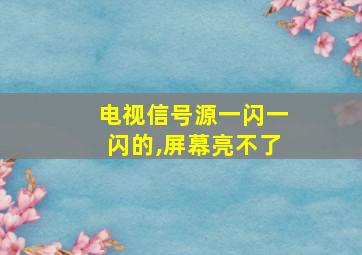 电视信号源一闪一闪的,屏幕亮不了