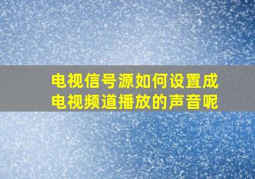 电视信号源如何设置成电视频道播放的声音呢