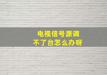 电视信号源调不了台怎么办呀