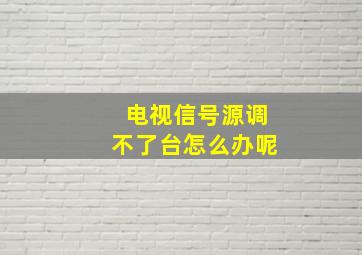 电视信号源调不了台怎么办呢