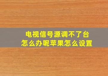 电视信号源调不了台怎么办呢苹果怎么设置