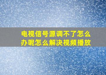 电视信号源调不了怎么办呢怎么解决视频播放