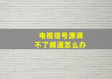 电视信号源调不了频道怎么办